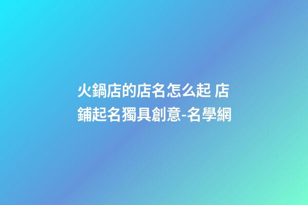 火鍋店的店名怎么起 店鋪起名獨具創意-名學網-第1張-店鋪起名-玄機派